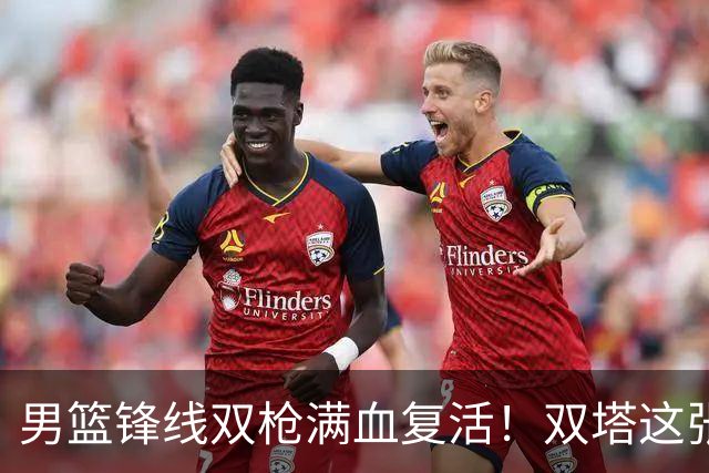 男篮锋线双枪满血复活！双塔这张底牌让中国男篮赛前收获关键利好，赢球稳了